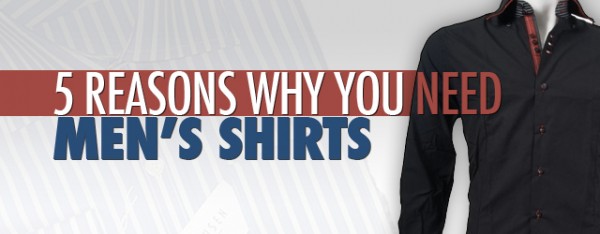 5 Reasons Why You Need Men’s Shirts