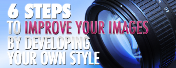 6 Steps To Improve Your Images By Developing Your Own Style