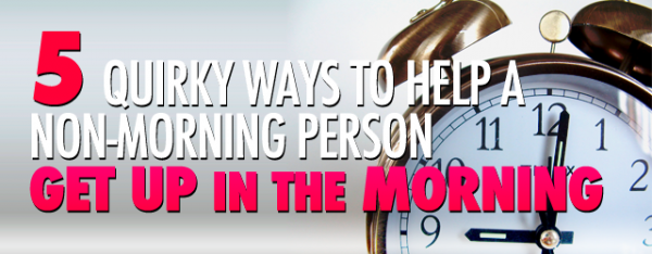 5 Quirky Ways to Help a Non-Morning Person Get Up in the Morning