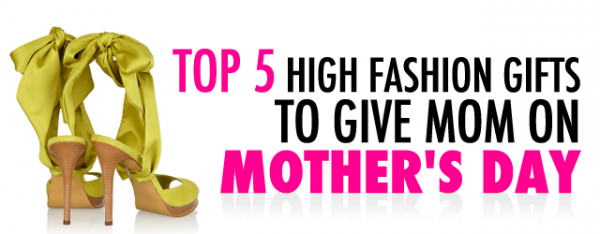 Top 5 High Fashion Gifts to Give Mom on Mother’s Day